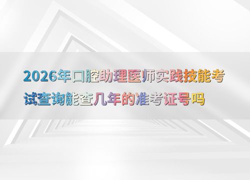 2026年口腔助理醫師實踐技能考試準考證號查詢年限詳解